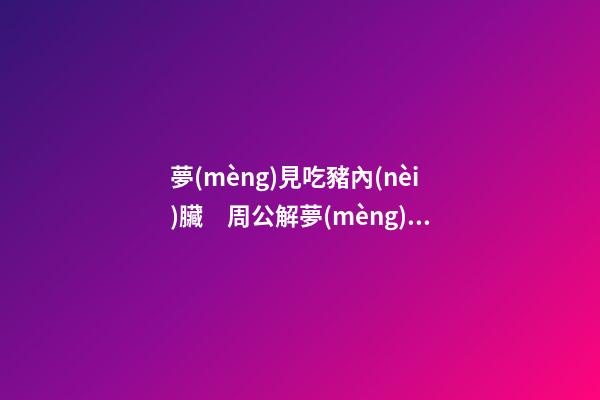 夢(mèng)見吃豬內(nèi)臟　周公解夢(mèng)之夢(mèng)到吃豬內(nèi)臟